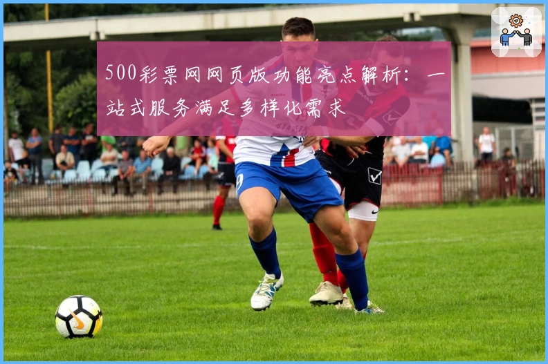 500彩票网网页版功能亮点解析：一站式服务满足多样化需求