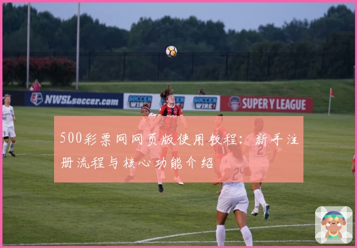 500彩票网网页版使用教程：新手注册流程与核心功能介绍