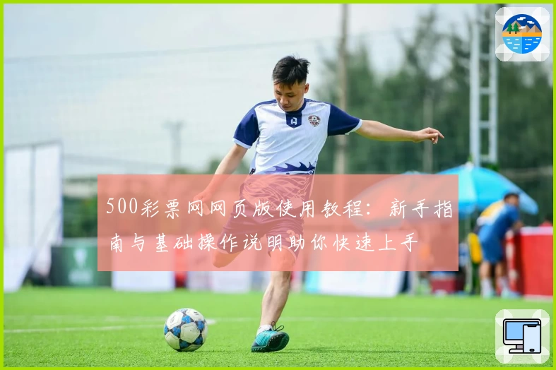 500彩票网网页版使用教程：新手指南与基础操作说明助你快速上手