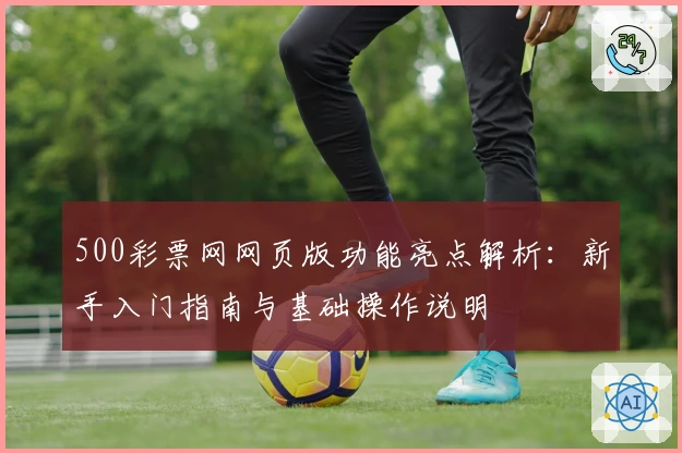 500彩票网网页版功能亮点解析：新手入门指南与基础操作说明