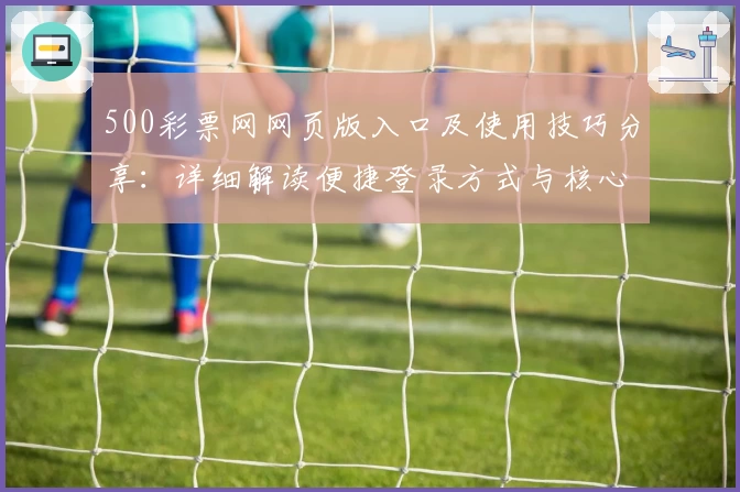 500彩票网网页版入口及使用技巧分享：详细解读便捷登录方式与核心功能亮点