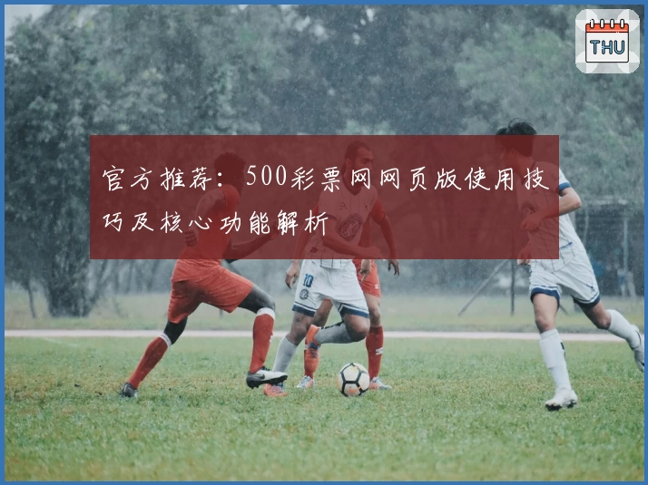 官方推荐：500彩票网网页版使用技巧及核心功能解析