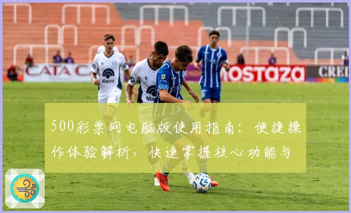 500彩票网电脑版使用指南：便捷操作体验解析，快速掌握核心功能与注册流程