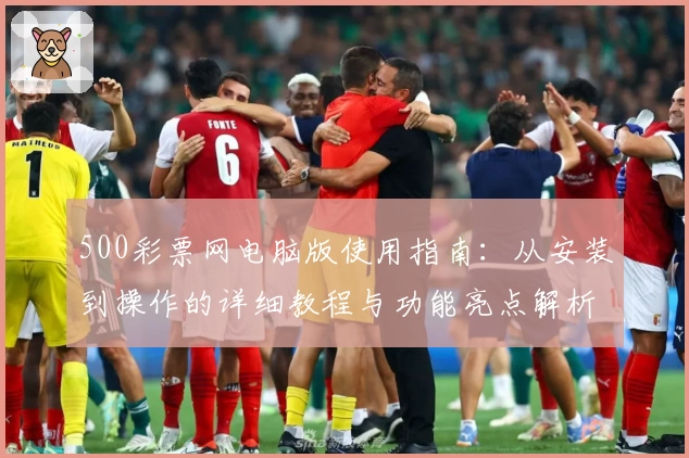 500彩票网电脑版使用指南：从安装到操作的详细教程与功能亮点解析