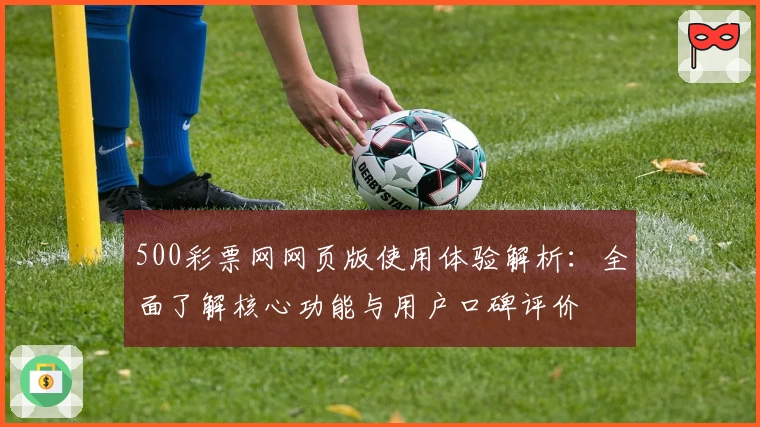 500彩票网网页版使用体验解析：全面了解核心功能与用户口碑评价