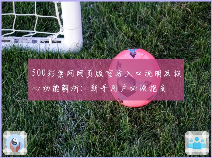 500彩票网网页版官方入口说明及核心功能解析：新手用户必读指南