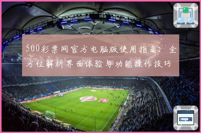 500彩票网官方电脑版使用指南：全方位解析界面体验与功能操作技巧