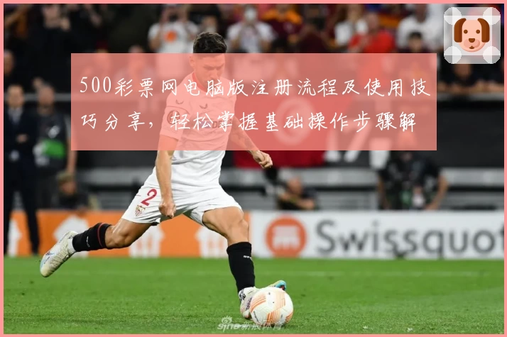500彩票网电脑版注册流程及使用技巧分享，轻松掌握基础操作步骤解析