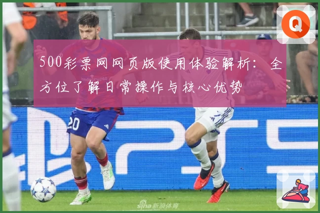 500彩票网网页版使用体验解析：全方位了解日常操作与核心优势