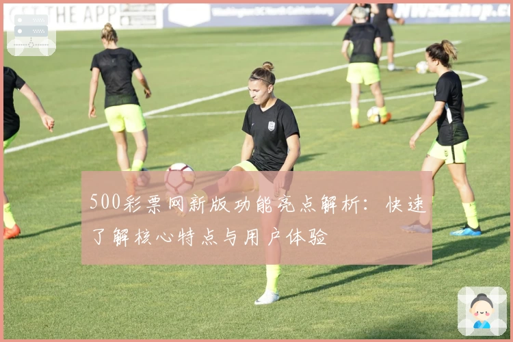 500彩票网新版功能亮点解析：快速了解核心特点与用户体验