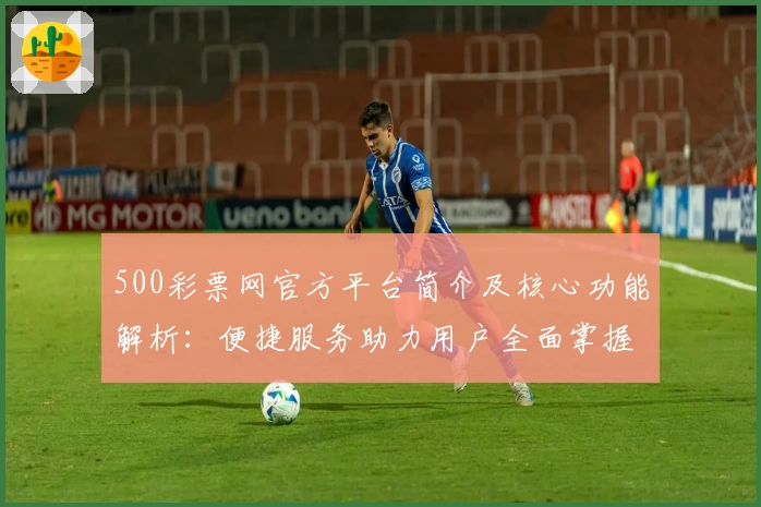 500彩票网官方平台简介及核心功能解析：便捷服务助力用户全面掌握彩票大发快三动态