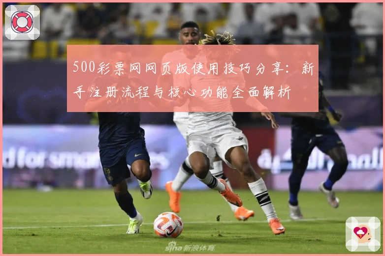 500彩票网网页版使用技巧分享：新手注册流程与核心功能全面解析