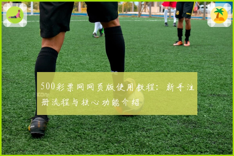 500彩票网网页版使用教程：新手注册流程与核心功能介绍