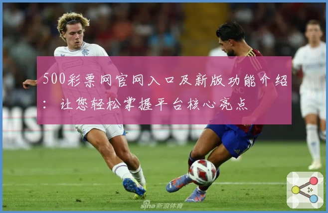 500彩票网官网入口及新版功能介绍：让您轻松掌握平台核心亮点