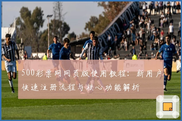 500彩票网网页版使用教程：新用户快速注册流程与核心功能解析