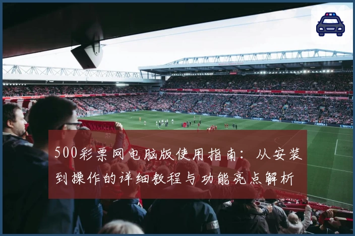 500彩票网电脑版使用指南：从安装到操作的详细教程与功能亮点解析