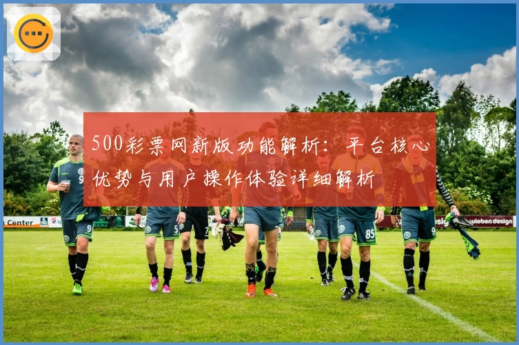 500彩票网新版功能解析：平台核心优势与用户操作体验详细解析