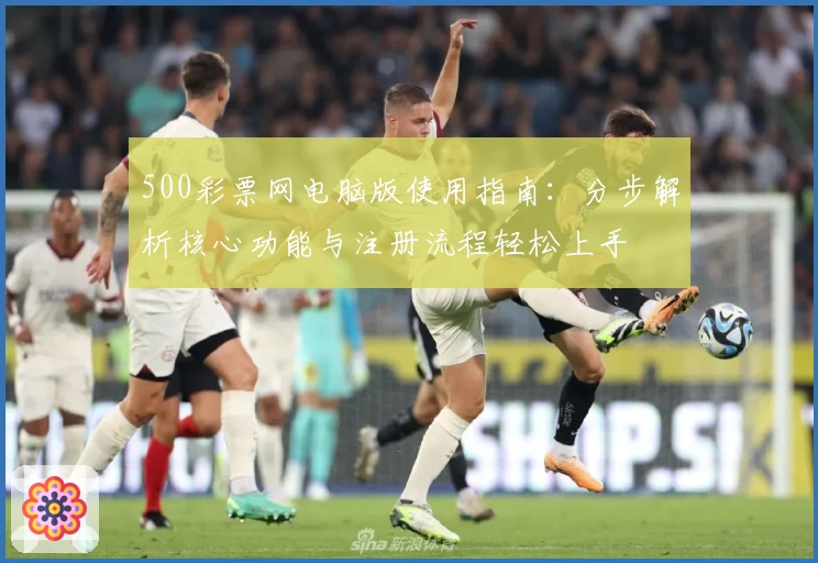 500彩票网电脑版使用指南：分步解析核心功能与注册流程轻松上手