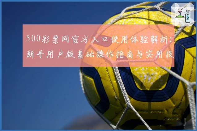 500彩票网官方入口使用体验解析：新手用户版基础操作指南与实用技巧分享