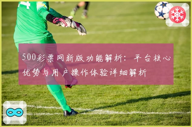 500彩票网新版功能解析：平台核心优势与用户操作体验详细解析