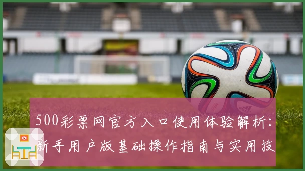 500彩票网官方入口使用体验解析：新手用户版基础操作指南与实用技巧分享