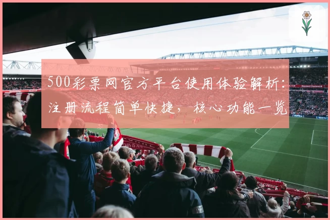 500彩票网官方平台使用体验解析：注册流程简单快捷，核心功能一览