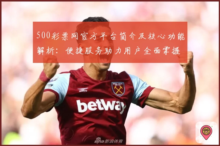 500彩票网官方平台简介及核心功能解析：便捷服务助力用户全面掌握彩票大发快三动态