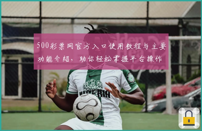 500彩票网官方入口使用教程与主要功能介绍，助你轻松掌握平台操作技巧