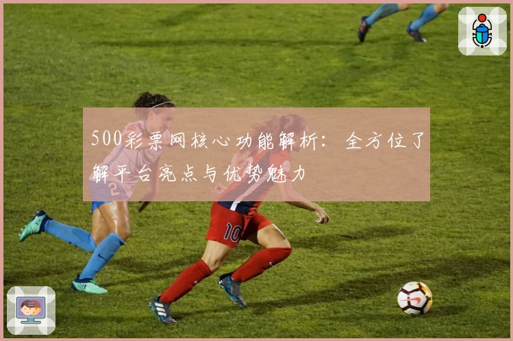 500彩票网核心功能解析：全方位了解平台亮点与优势魅力