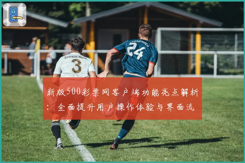 新版500彩票网客户端功能亮点解析：全面提升用户操作体验与界面流畅度