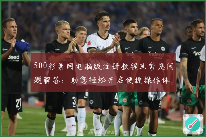 500彩票网电脑版注册教程及常见问题解答，助您轻松开启便捷操作体验