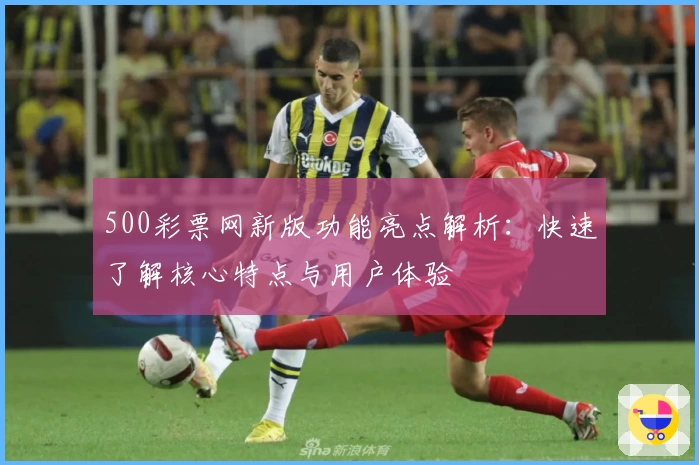 500彩票网新版功能亮点解析：快速了解核心特点与用户体验