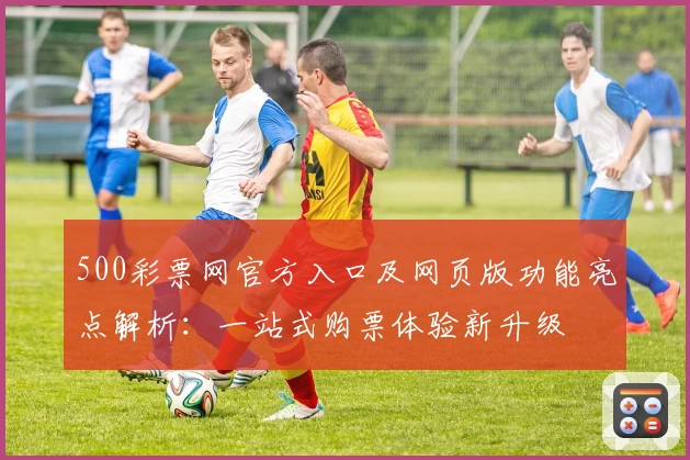 500彩票网官方入口及网页版功能亮点解析：一站式购票体验新升级