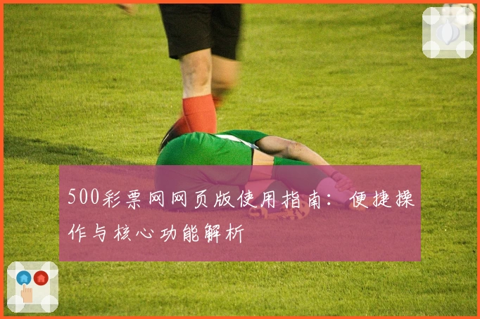 500彩票网网页版使用指南：便捷操作与核心功能解析
