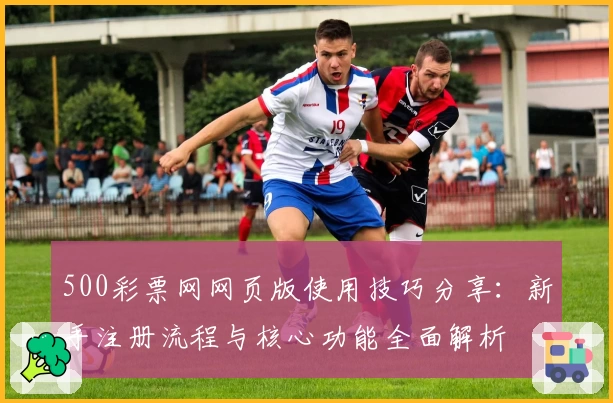 500彩票网网页版使用技巧分享：新手注册流程与核心功能全面解析
