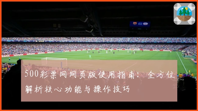 500彩票网网页版使用指南：全方位解析核心功能与操作技巧