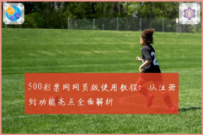 500彩票网网页版使用教程：从注册到功能亮点全面解析