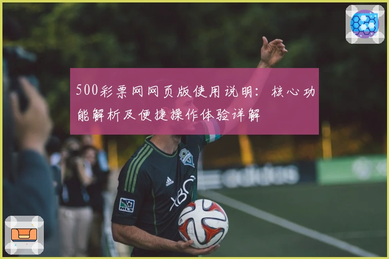 500彩票网网页版使用说明：核心功能解析及便捷操作体验详解