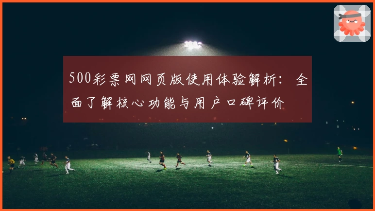 500彩票网网页版使用体验解析:全面了解核心功能与用户口碑评价