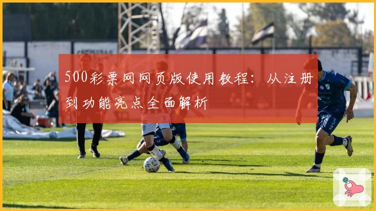 500彩票网网页版使用教程：从注册到功能亮点全面解析