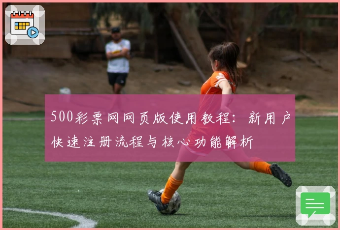 500彩票网网页版使用教程:新用户快速注册流程与核心功能解析